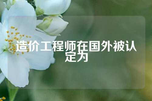 造价工程师在国外被认定为