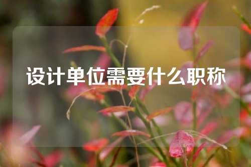设计单位需要什么职称