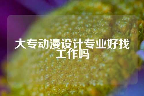 大专动漫设计专业好找工作吗