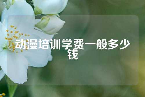 动漫培训学费一般多少钱
