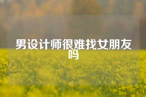 男设计师很难找女朋友吗