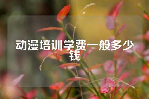 动漫培训学费一般多少钱