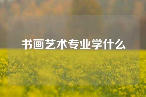 书画艺术专业学什么