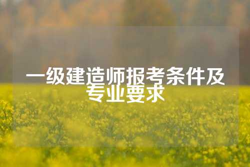 一级建造师报考条件及专业要求