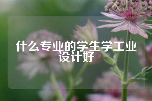 什么专业的学生学工业设计好
