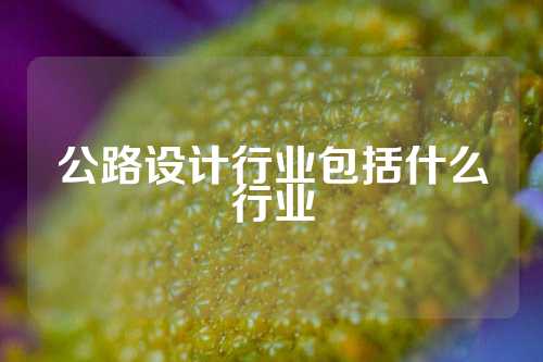 公路设计行业包括什么行业
