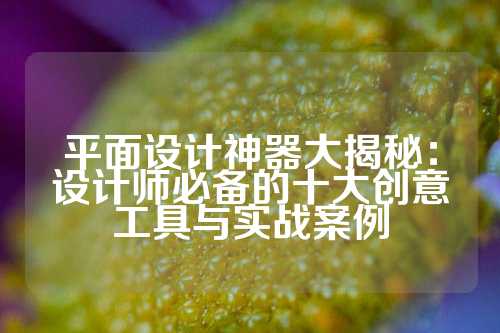 平面设计神器大揭秘:设计师必备的十大创意工具与实战案例