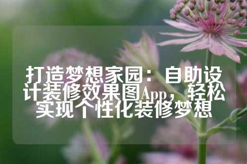 打造梦想家园：自助设计装修效果图App，轻松实现个性化装修梦想