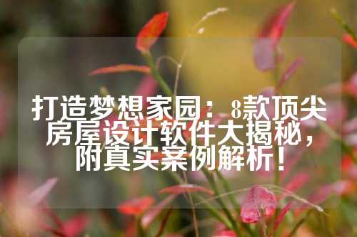 打造梦想家园:8款顶尖房屋设计软件大揭秘,附真实案例解析!
