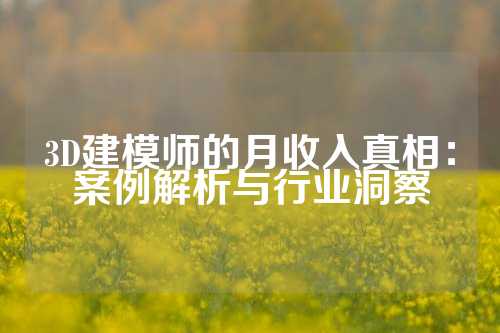 3D建模师的月收入真相：案例解析与行业洞察