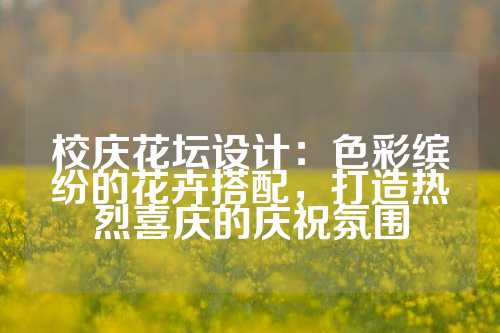 校庆花坛设计：色彩缤纷的花卉搭配，打造热烈喜庆的庆祝氛围