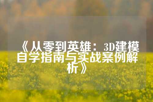 《从零到英雄：3D建模自学指南与实战案例解析》