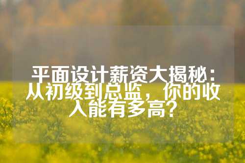 平面设计薪资大揭秘：从初级到总监，你的收入能有多高？