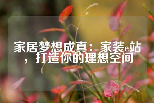 家居梦想成真：家装e站，打造你的理想空间