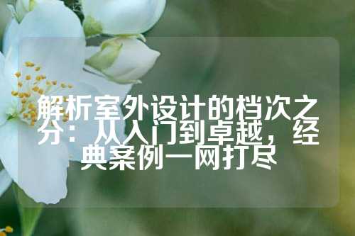 解析室外设计的档次之分：从入门到卓越，经典案例一网打尽