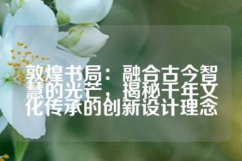 敦煌书局：融合古今智慧的光芒，揭秘千年文化传承的创新设计理念