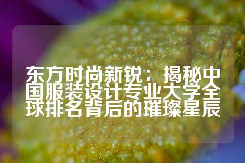 东方时尚新锐：揭秘中国服装设计专业大学全球排名背后的璀璨星辰