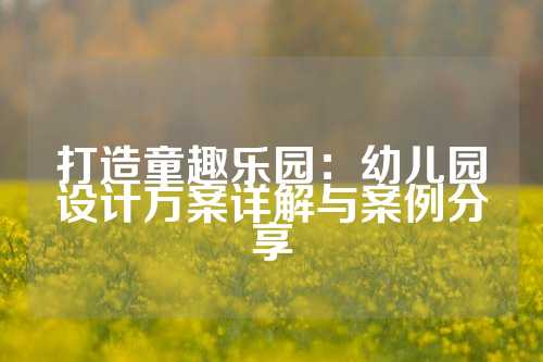 打造童趣乐园：幼儿园设计方案详解与案例分享