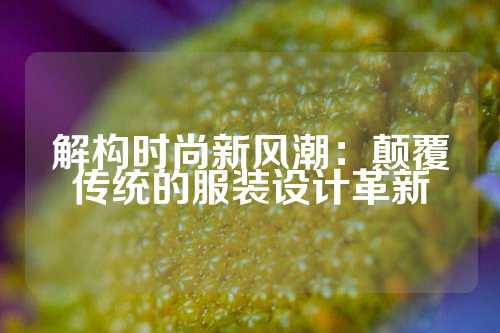 解构时尚新风潮：颠覆传统的服装设计革新