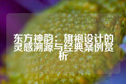 东方神韵：旗袍设计的灵感溯源与经典案例赏析
