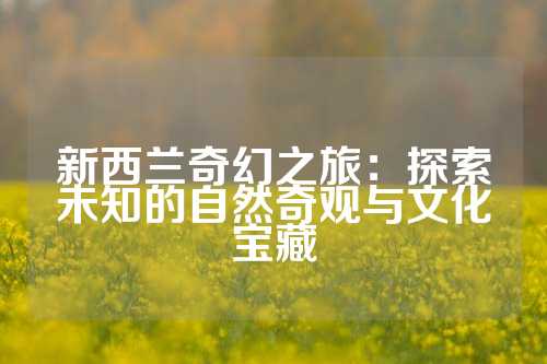 新西兰奇幻之旅：探索未知的自然奇观与文化宝藏