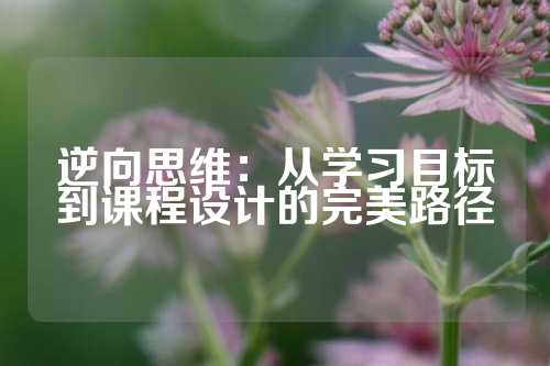 逆向思维：从学习目标到课程设计的完美路径
