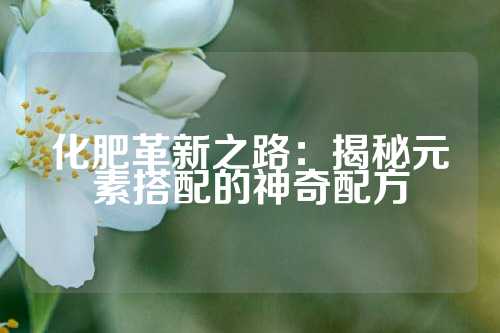 化肥革新之路：揭秘元素搭配的神奇配方