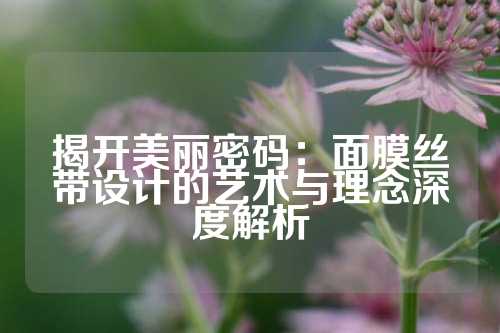 揭开美丽密码：面膜丝带设计的艺术与理念深度解析