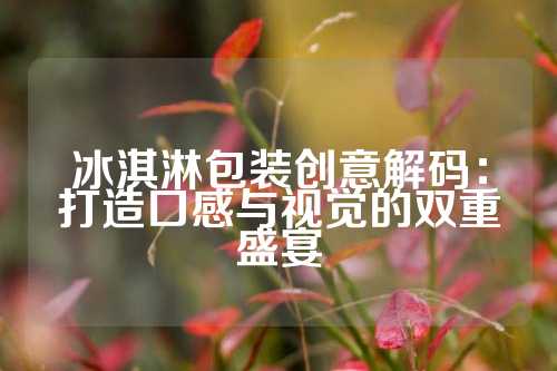 冰淇淋包装创意解码：打造口感与视觉的双重盛宴