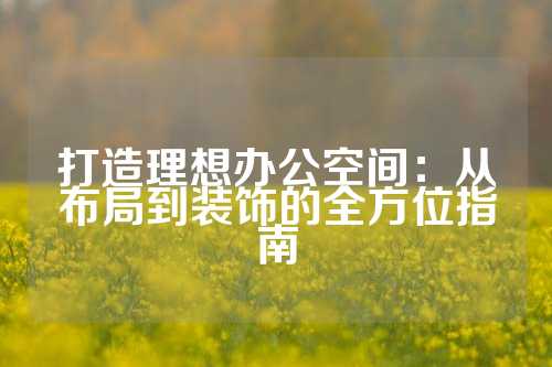 打造理想办公空间：从布局到装饰的全方位指南