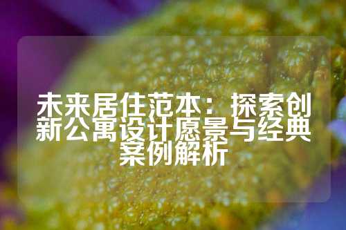 未来居住范本：探索创新公寓设计愿景与经典案例解析