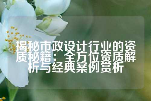 揭秘市政设计行业的资质秘籍：全方位资质解析与经典案例赏析