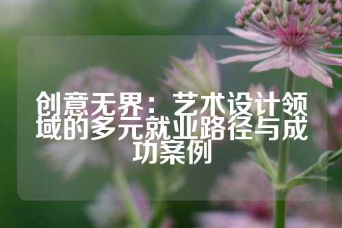 创意无界：艺术设计领域的多元就业路径与成功案例
