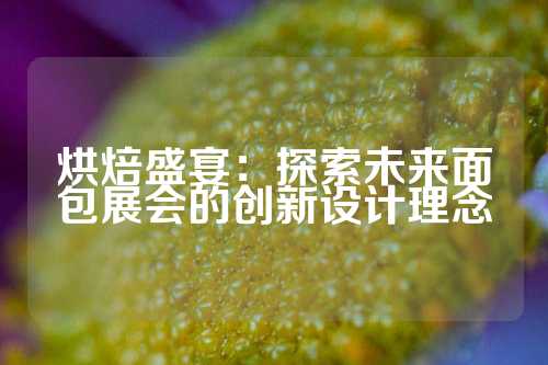 烘焙盛宴：探索未来面包展会的创新设计理念
