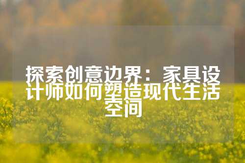 探索创意边界：家具设计师如何塑造现代生活空间