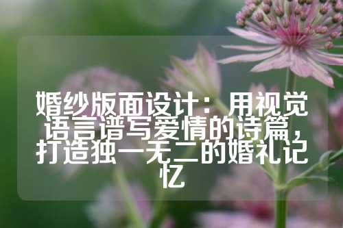 婚纱版面设计：用视觉语言谱写爱情的诗篇，打造独一无二的婚礼记忆