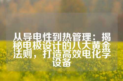 从导电性到热管理：揭秘电极设计的八大黄金法则，打造高效电化学设备