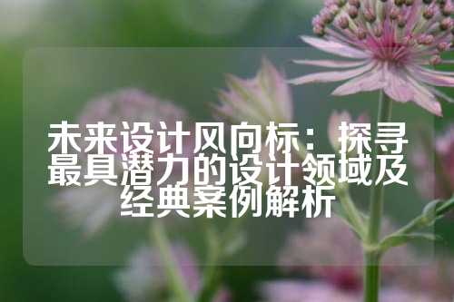 未来设计风向标：探寻最具潜力的设计领域及经典案例解析