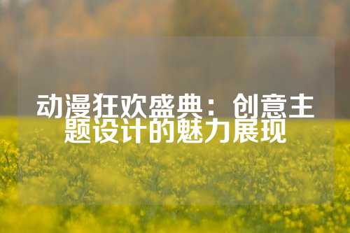 动漫狂欢盛典：创意主题设计的魅力展现