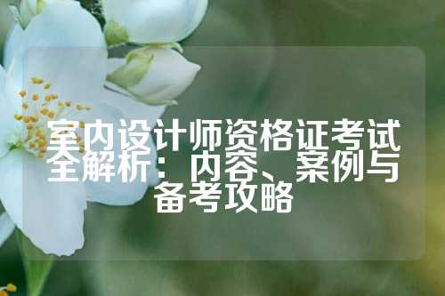 室内设计师资格证考试全解析：内容、案例与备考攻略