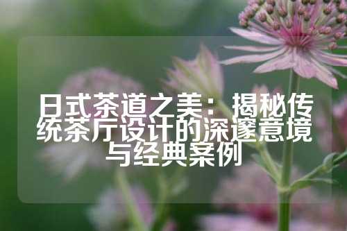日式茶道之美:揭秘传统茶厅设计的深邃意境与经典案例