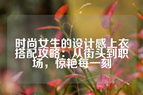 时尚女生的设计感上衣搭配攻略：从街头到职场，惊艳每一刻