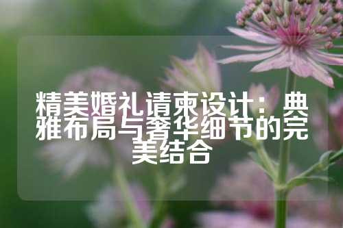 精美婚礼请柬设计：典雅布局与奢华细节的完美结合