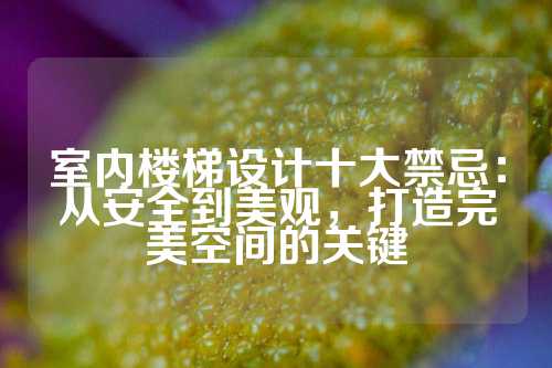 室内楼梯设计十大禁忌：从安全到美观，打造完美空间的关键