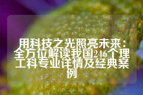 用科技之光照亮未来：全方位解读我国246个理工科专业详情及经典案例