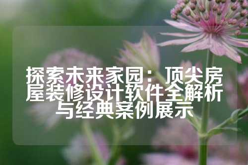 探索未来家园：顶尖房屋装修设计软件全解析与经典案例展示
