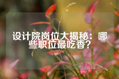 设计院岗位大揭秘：哪些职位最吃香？