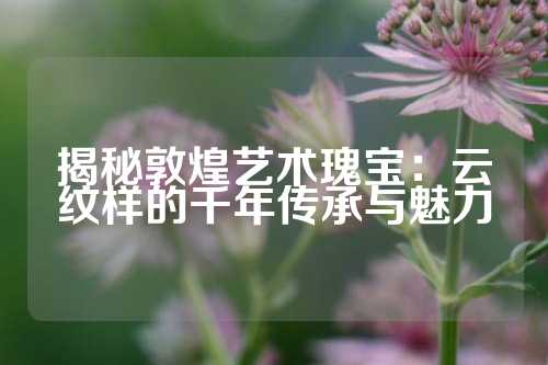 揭秘敦煌艺术瑰宝：云纹样的千年传承与魅力