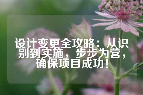 设计变更全攻略:从识别到实施,步步为营,确保项目成功!
