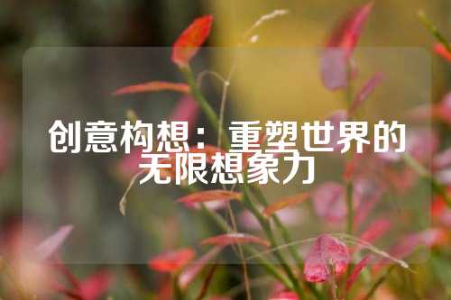 创意构想：重塑世界的无限想象力